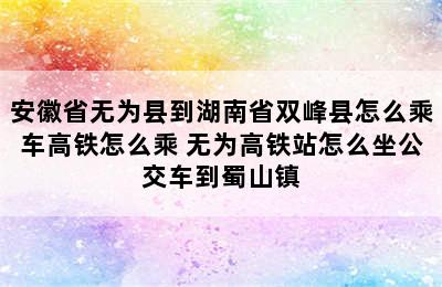 安徽省无为县到湖南省双峰县怎么乘车高铁怎么乘 无为高铁站怎么坐公交车到蜀山镇